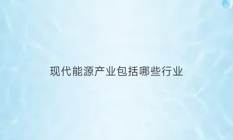 现代能源产业包括哪些行业