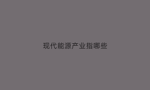 现代能源产业指哪些