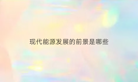 现代能源发展的前景是哪些