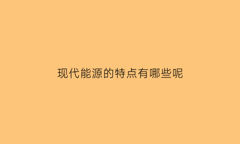 现代能源的特点有哪些呢