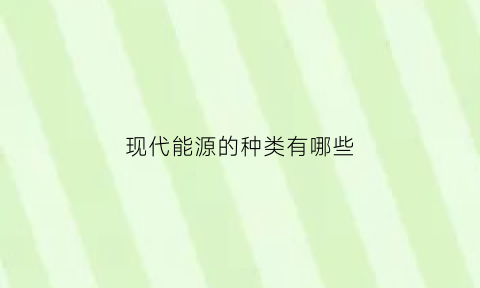 现代能源的种类有哪些(现代能源的意义)