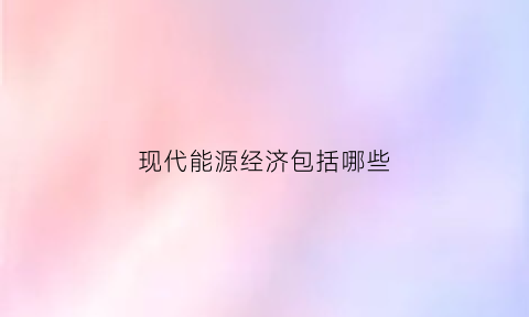 现代能源经济包括哪些