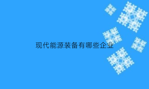 现代能源装备有哪些企业