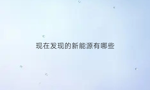 现在发现的新能源有哪些(目前有哪些新能源)