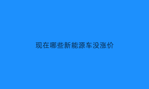 现在哪些新能源车没涨价