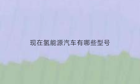 现在氢能源汽车有哪些型号