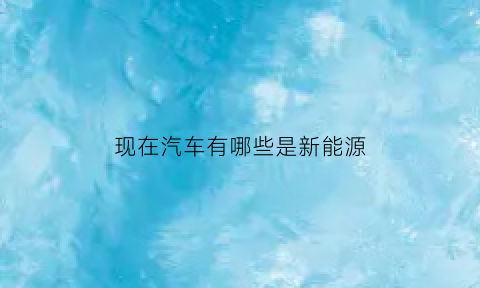 现在汽车有哪些是新能源