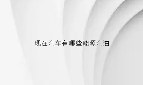 现在汽车有哪些能源汽油