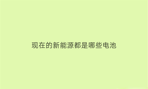 现在的新能源都是哪些电池