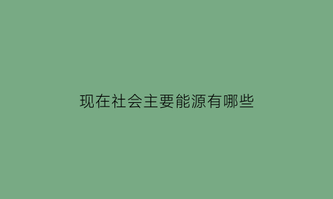 现在社会主要能源有哪些