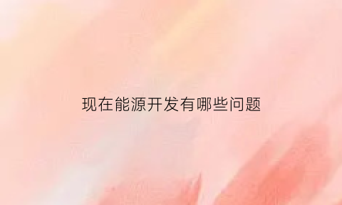 现在能源开发有哪些问题