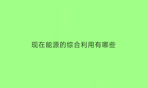 现在能源的综合利用有哪些