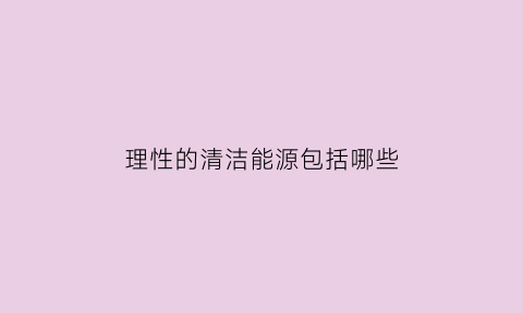 理性的清洁能源包括哪些