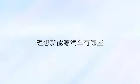 理想新能源汽车有哪些(理想新能源汽车2021款)