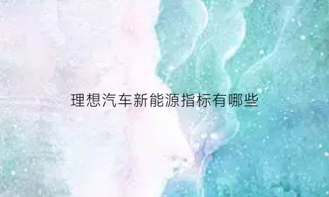 理想汽车新能源指标有哪些