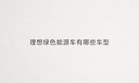 理想绿色能源车有哪些车型