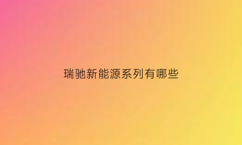 瑞驰新能源系列有哪些