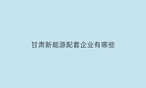 甘肃新能源配套企业有哪些