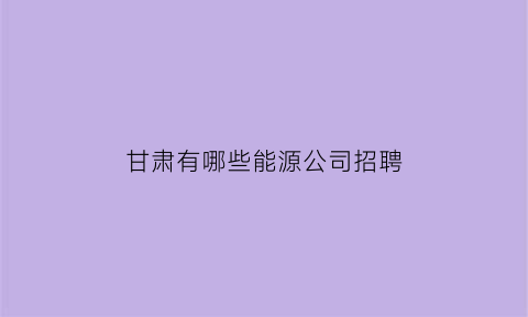 甘肃有哪些能源公司招聘