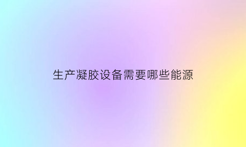 生产凝胶设备需要哪些能源