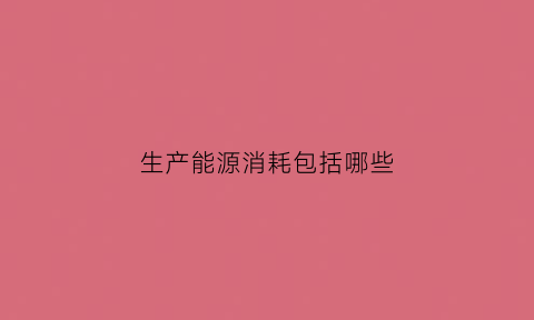 生产能源消耗包括哪些