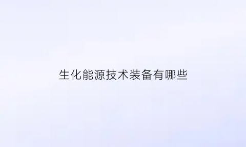 生化能源技术装备有哪些(生化能源和生物能源)