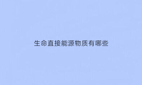 生命直接能源物质有哪些(生命活动的直接能源是什么)