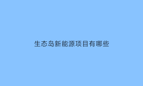 生态岛新能源项目有哪些(生态岛新能源项目有哪些地方)