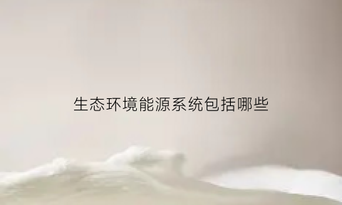 生态环境能源系统包括哪些(生态系统的能源)