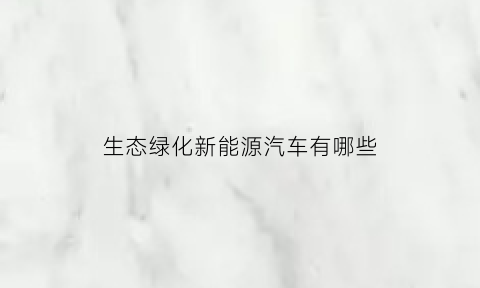 生态绿化新能源汽车有哪些(生态绿化的重要性)