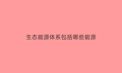 生态能源体系包括哪些能源