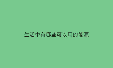 生活中有哪些可以用的能源