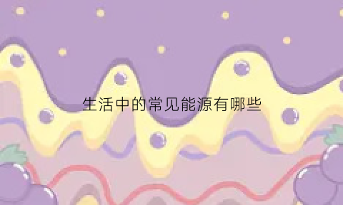 生活中的常见能源有哪些