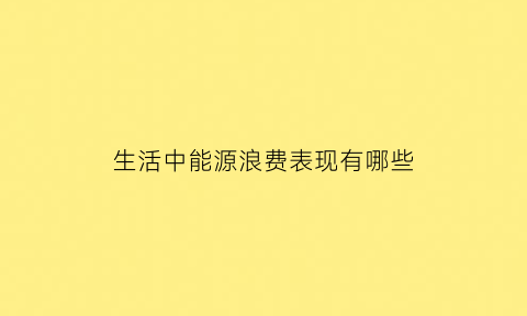 生活中能源浪费表现有哪些(生活中能源浪费表现有哪些现象)