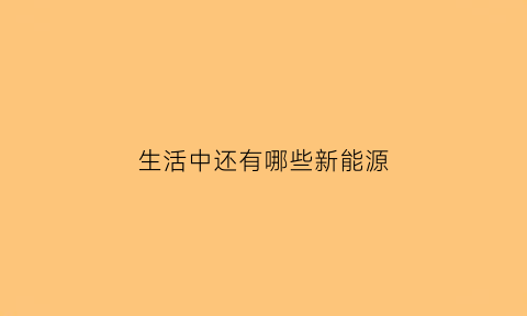 生活中还有哪些新能源(生活中有哪种新能源汽车)