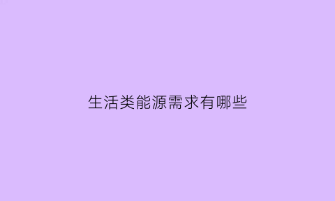 生活类能源需求有哪些(生活能源的使用)