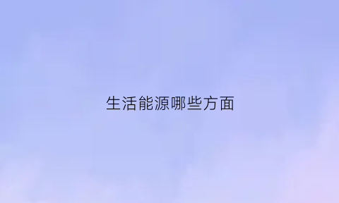 生活能源哪些方面(日常生活能源)