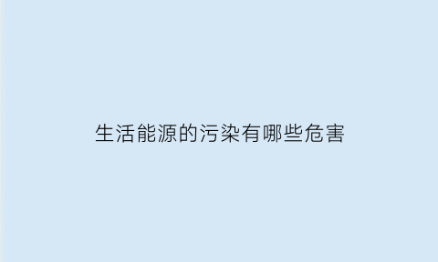 生活能源的污染有哪些危害