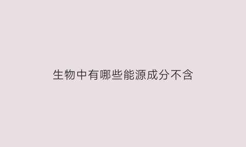 生物中有哪些能源成分不含