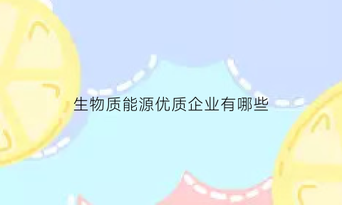 生物质能源优质企业有哪些(生物质能企业排名)