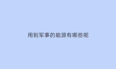 用到军事的能源有哪些呢(军事能源战略)