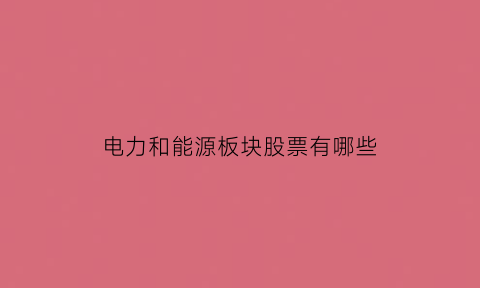 电力和能源板块股票有哪些(电力板块是新能源吗)