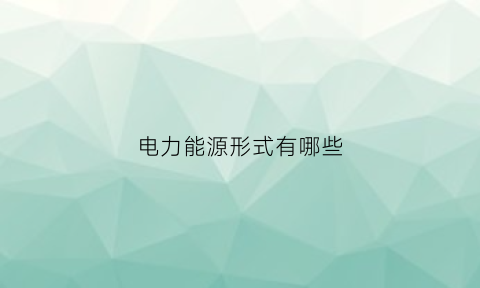 电力能源形式有哪些(电力能源形式有哪些方面)