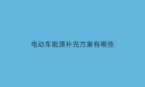 电动车能源补充方案有哪些(新能源车补电是什么意思)