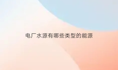 电厂水源有哪些类型的能源