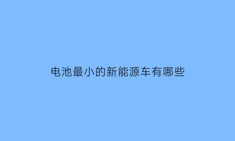 电池最小的新能源车有哪些