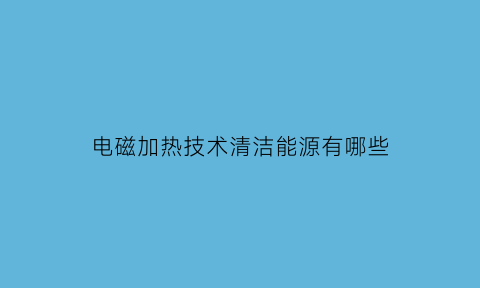 电磁加热技术清洁能源有哪些