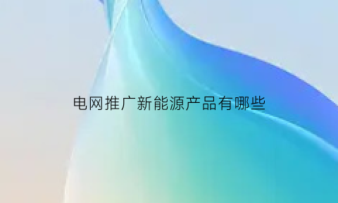 电网推广新能源产品有哪些(国家电网大力推动新能源汽车)