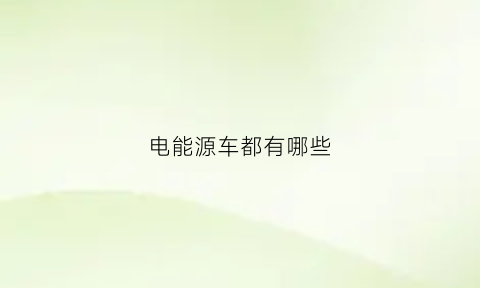 电能源车都有哪些(电动汽车有什么车型)