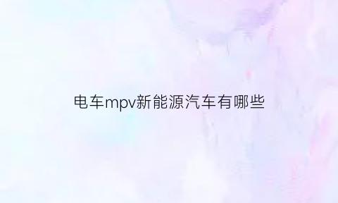 电车mpv新能源汽车有哪些